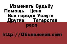 Изменить Судьбу, Помощь › Цена ­ 15 000 - Все города Услуги » Другие   . Татарстан респ.